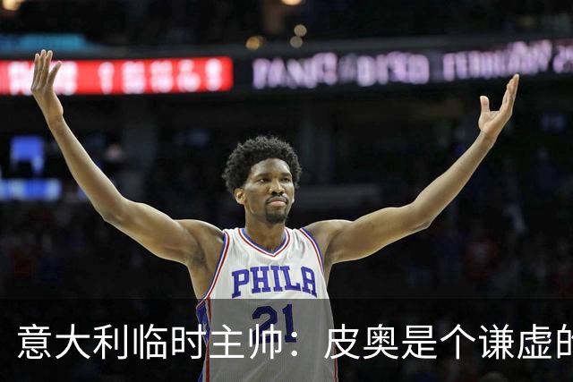 意大利临时主帅：皮奥是个谦虚的孩子，我们关注的不是结果是过程
